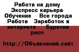 Работа на дому. Экспресс-карьера. Обучение. - Все города Работа » Заработок в интернете   . Бурятия респ.